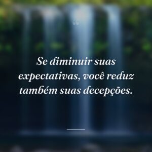 Se diminuir suas expectativas, você reduz também suas decepções.
