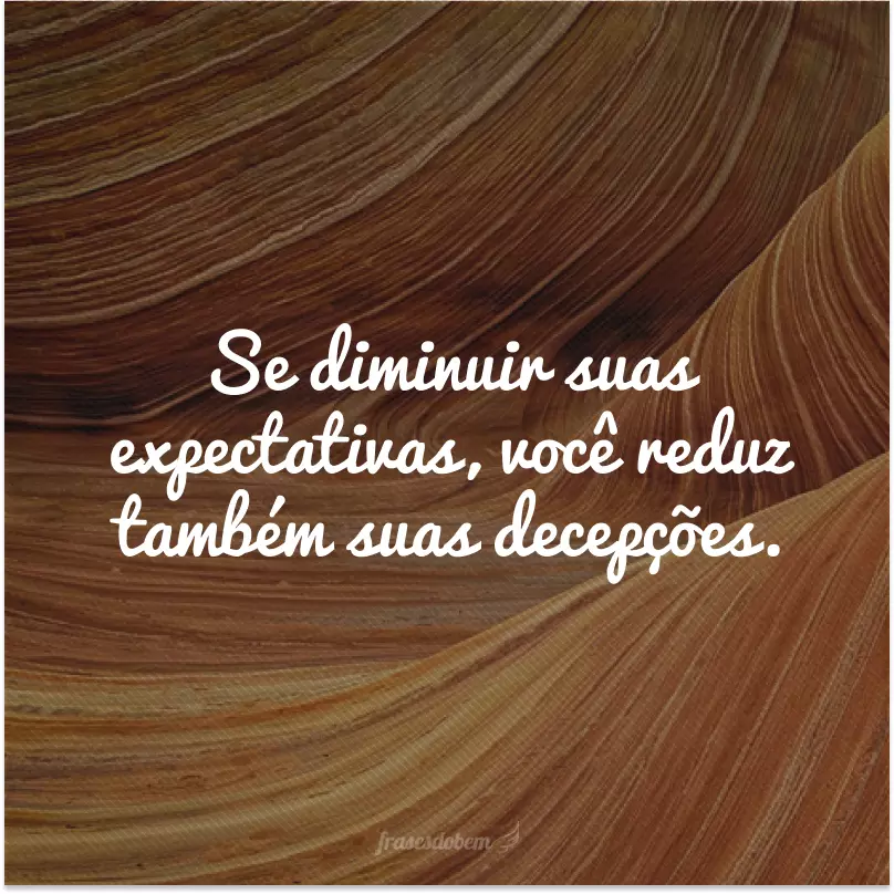Se diminuir suas expectativas, você reduz também suas decepções.