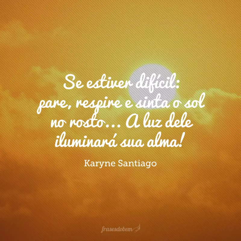 Se estiver difícil: pare, respire e sinta o sol no rosto... A luz dele iluminará sua alma!