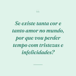 Se existe tanta cor e tanto amor no mundo, por que vou perder tempo com tristezas e infelicidades?
