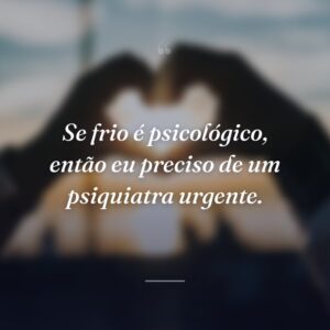 Se frio é psicológico, então eu preciso de um psiquiatra urgente.