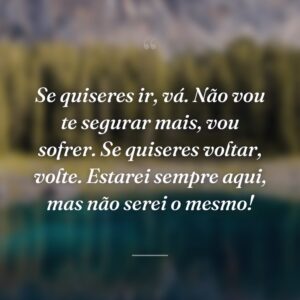 Se quiseres ir, vá. Não vou te segurar mais, vou sofrer. Se quiseres voltar, volte. Estarei sempre aqui, mas não serei o mesmo!