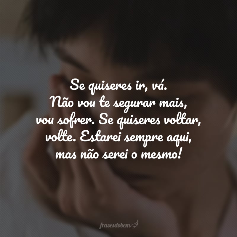 Se quiseres ir, vá. Não vou te segurar mais, vou sofrer. Se quiseres voltar, volte. Estarei sempre aqui, mas não serei o mesmo!