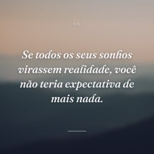 Se todos os seus sonhos virassem realidade, você não teria expectativa de mais nada.