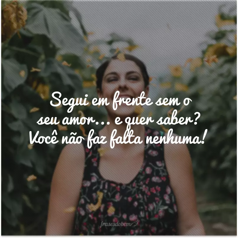 Segui em frente sem o seu amor... e quer saber? Você não faz falta nenhuma!