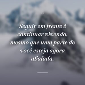 Seguir em frente é continuar vivendo, mesmo que uma parte de você esteja agora abalada.