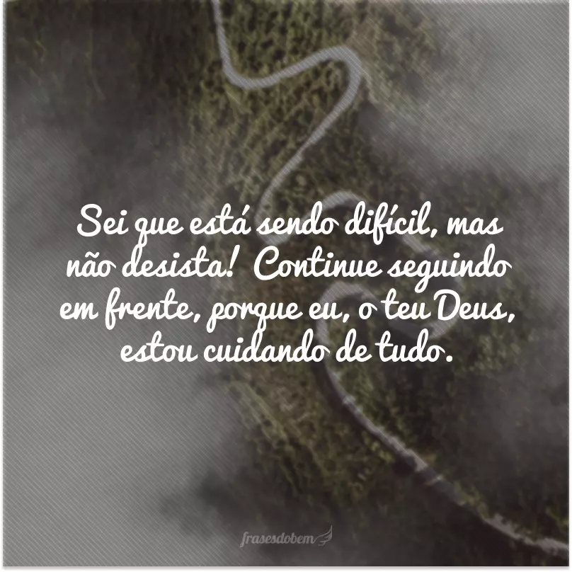 Sei que está sendo difícil, mas não desista! Continue seguindo em frente, porque eu, o teu Deus, estou cuidando de tudo.