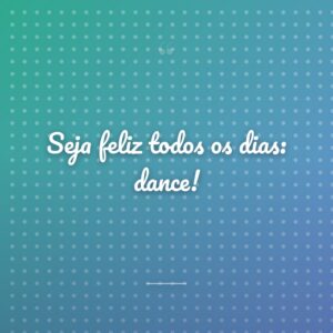 Seja feliz todos os dias: dance!