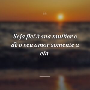 Seja fiel à sua mulher e dê o seu amor somente a ela.