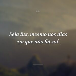 Seja luz, mesmo nos dias em que não há sol.