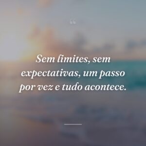 Sem limites, sem expectativas, um passo por vez e tudo acontece.