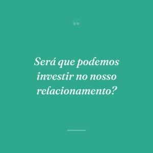 Será que podemos investir no nosso relacionamento?