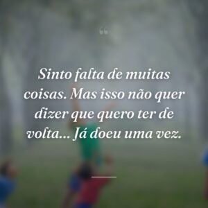 Sinto falta de muitas coisas. Mas isso não quer dizer que quero ter de volta… Já doeu uma vez.