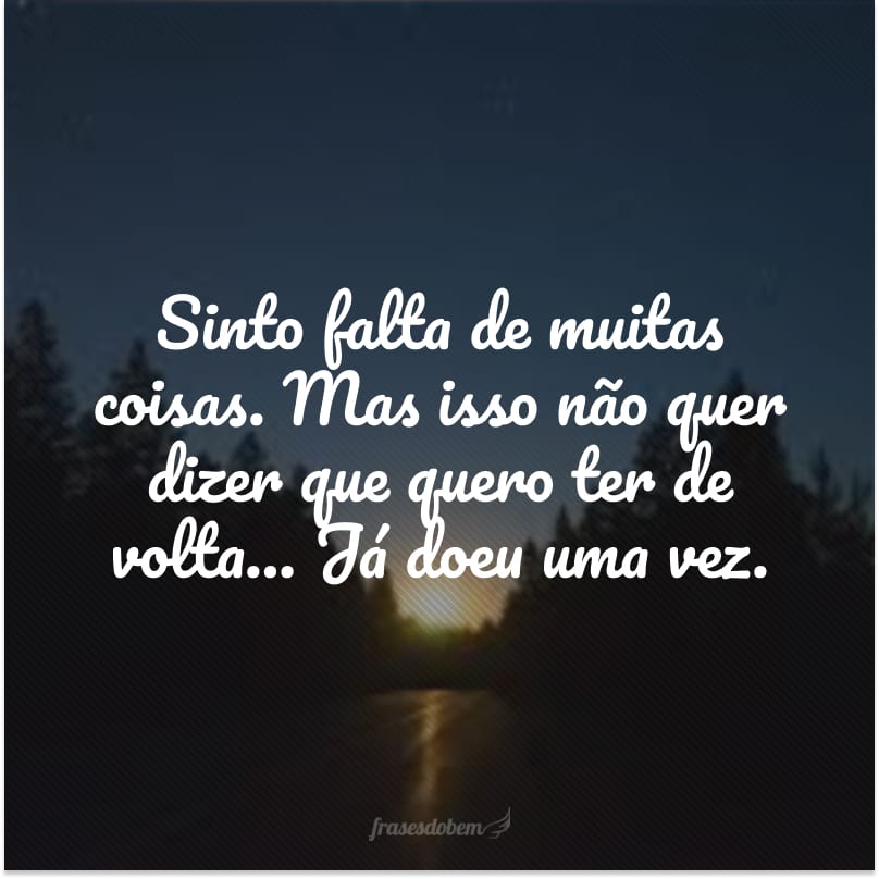 Sinto falta de muitas coisas. Mas isso não quer dizer que quero ter de volta… Já doeu uma vez.