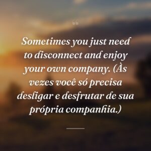 Sometimes you just need to disconnect and enjoy your own company. (Às vezes você só precisa desligar e desfrutar de sua própria companhia.)