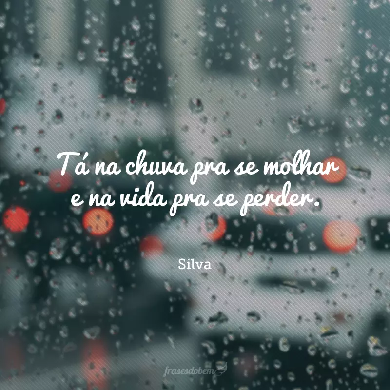 Tá na chuva pra se molhar e na vida pra se perder. 