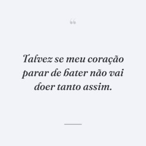Talvez se meu coração parar de bater não vai doer tanto assim.