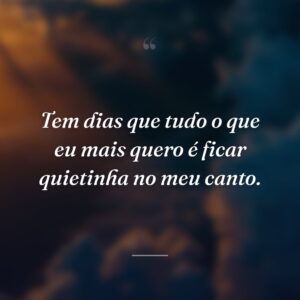 Tem dias que tudo o que eu mais quero é ficar quietinha no meu canto.