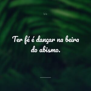 Ter fé é dançar na beira do abismo.