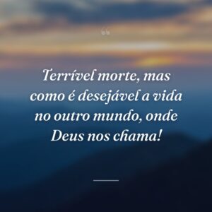Terrível morte, mas como é desejável a vida no outro mundo, onde Deus nos chama!
