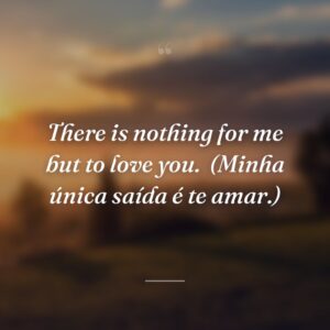 There is nothing for me but to love you.
(Minha única saída é te amar.)
