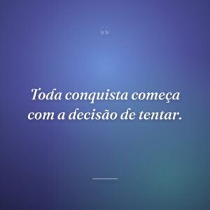 Toda conquista começa com a decisão de tentar.