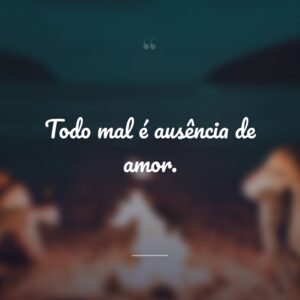 Todo mal é ausência de amor.