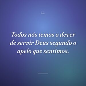 Todos nós temos o dever de servir Deus segundo o apelo que sentimos.