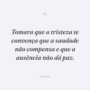 Tomara que a tristeza te convença que a saudade não compensa e que a ausência não dá paz.