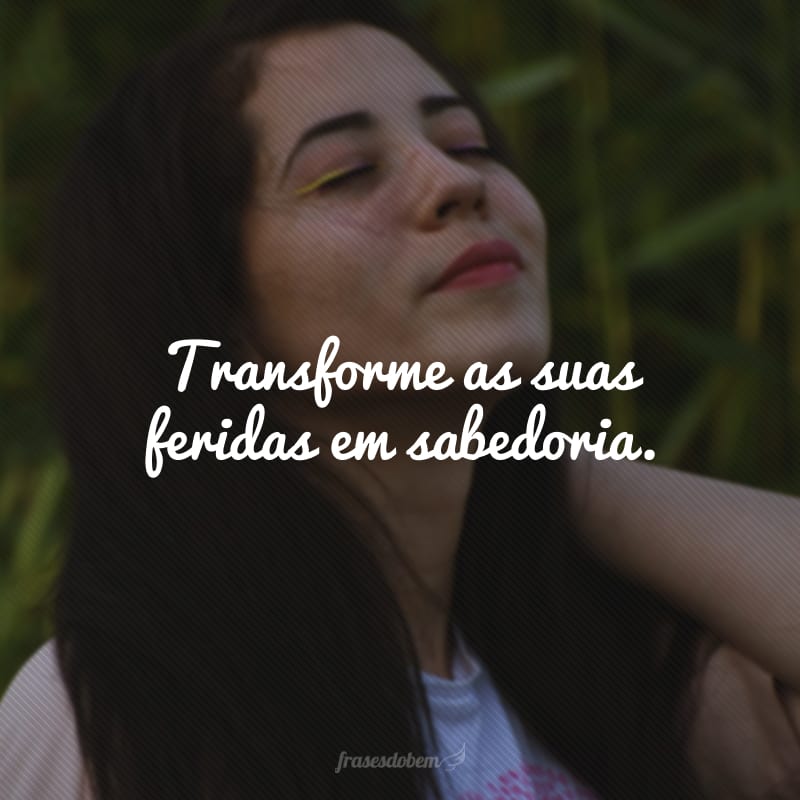 Transforme as suas feridas em sabedoria.