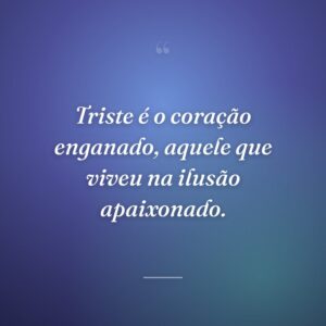 Triste é o coração enganado, aquele que viveu na ilusão apaixonado.