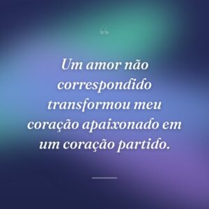 Um amor não correspondido transformou meu coração apaixonado em um coração partido.