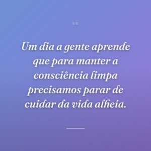 Um dia a gente aprende que para manter a consciência limpa precisamos parar de cuidar da vida alheia.