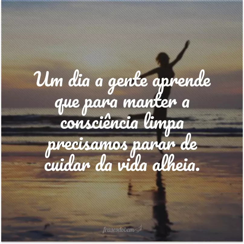 Um dia a gente aprende que para manter a consciência limpa precisamos parar de cuidar da vida alheia. 