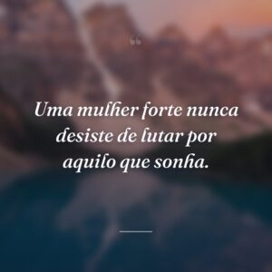 Uma mulher forte nunca desiste de lutar por aquilo que sonha.