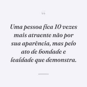 Uma pessoa fica 10 vezes mais atraente não por sua aparência, mas pelo ato de bondade e lealdade que demonstra.