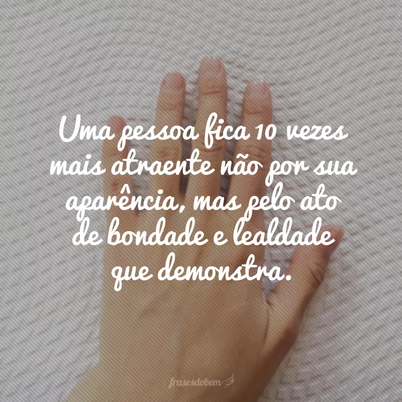 Uma pessoa fica 10 vezes mais atraente não por sua aparência, mas pelo ato de bondade e lealdade que demonstra.