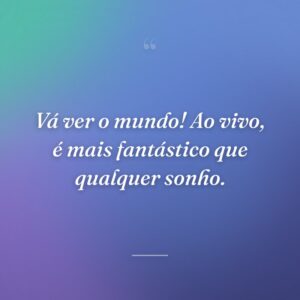 Vá ver o mundo! Ao vivo, é mais fantástico que qualquer sonho.