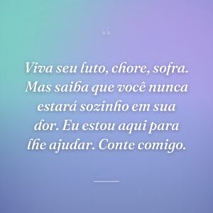 Viva seu luto, chore, sofra. Mas saiba que você nunca estará sozinho em sua dor. Eu estou aqui para lhe ajudar. Conte comigo.