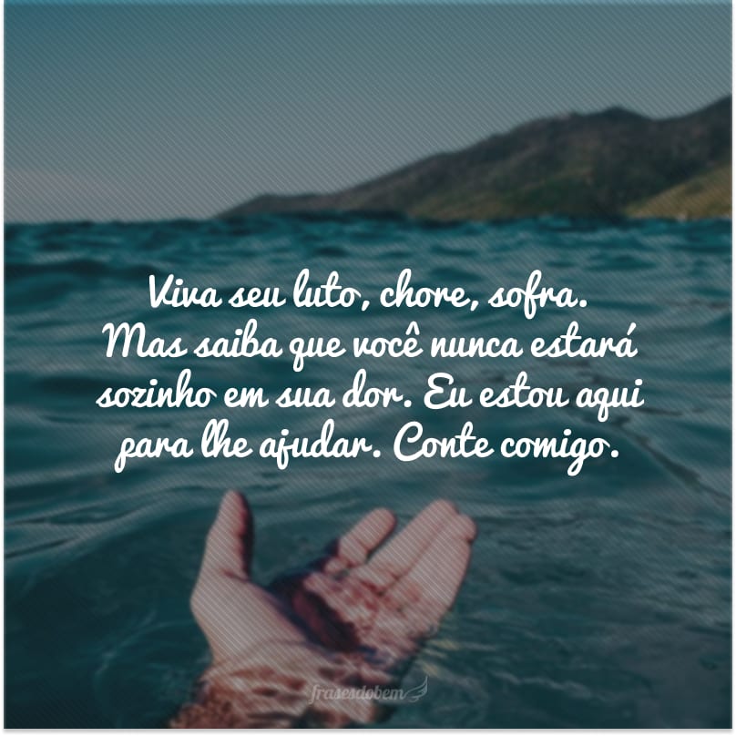 Viva seu luto, chore, sofra. Mas saiba que você nunca estará sozinho em sua dor. Eu estou aqui para lhe ajudar. Conte comigo.