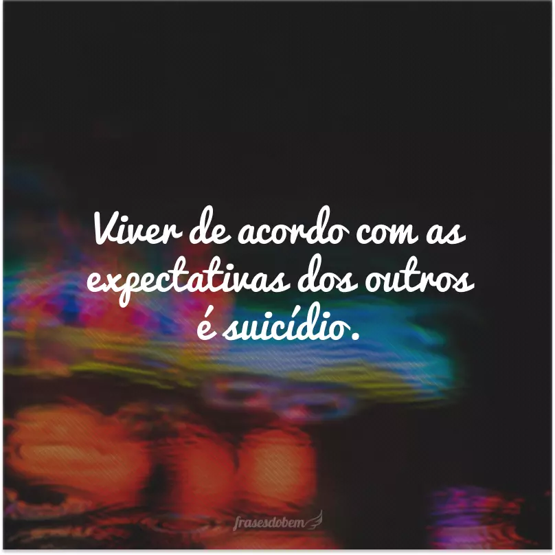 Viver de acordo com as expectativas dos outros é suicídio. 