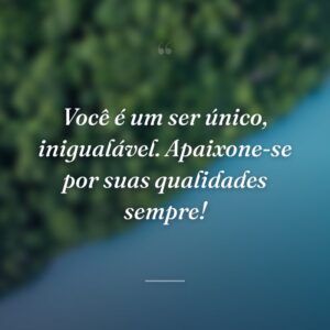 Você é um ser único, inigualável. Apaixone-se por suas qualidades sempre!