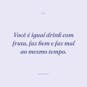 Você é igual drink com fruta, faz bem e faz mal ao mesmo tempo.