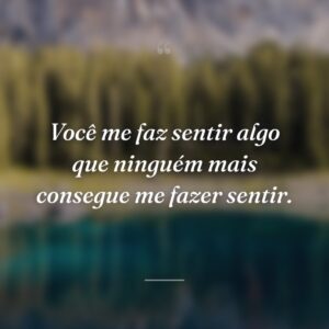 Você me faz sentir algo que ninguém mais consegue me fazer sentir.