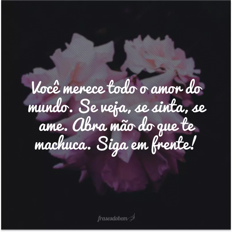 Você merece todo o amor do mundo. Se veja, se sinta, se ame. Abra mão do que te machuca. Siga em frente!