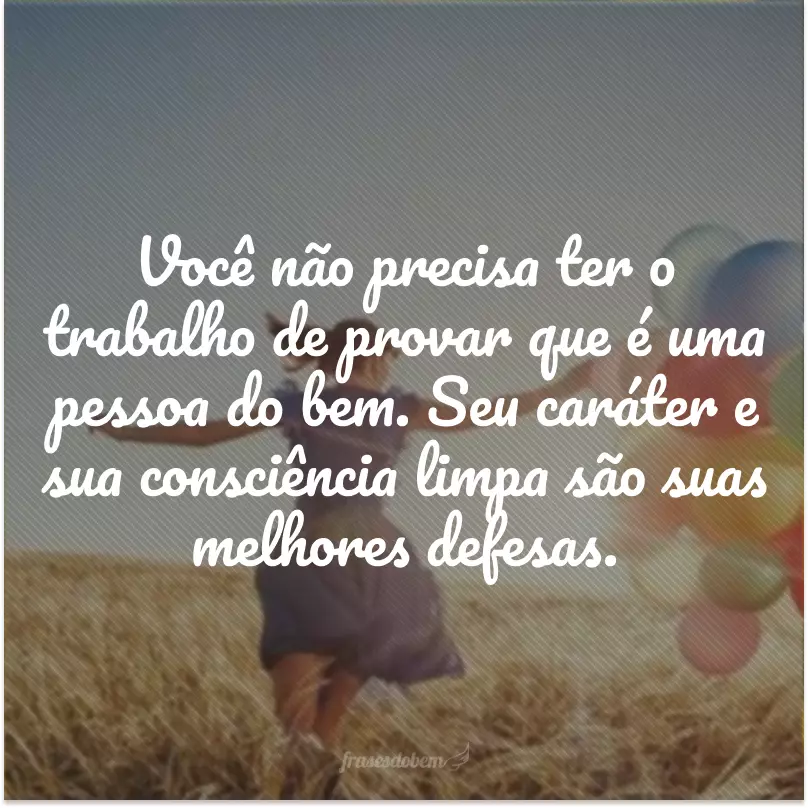 Você não precisa ter o trabalho de provar que é uma pessoa do bem. Seu caráter e sua consciência limpa são suas melhores defesas.