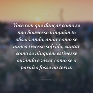 Você tem que dançar como se não houvesse ninguém te observando, amar como se nunca tivesse sofrido, cantar como se ninguém estivesse ouvindo e viver como se o paraíso fosse na terra.