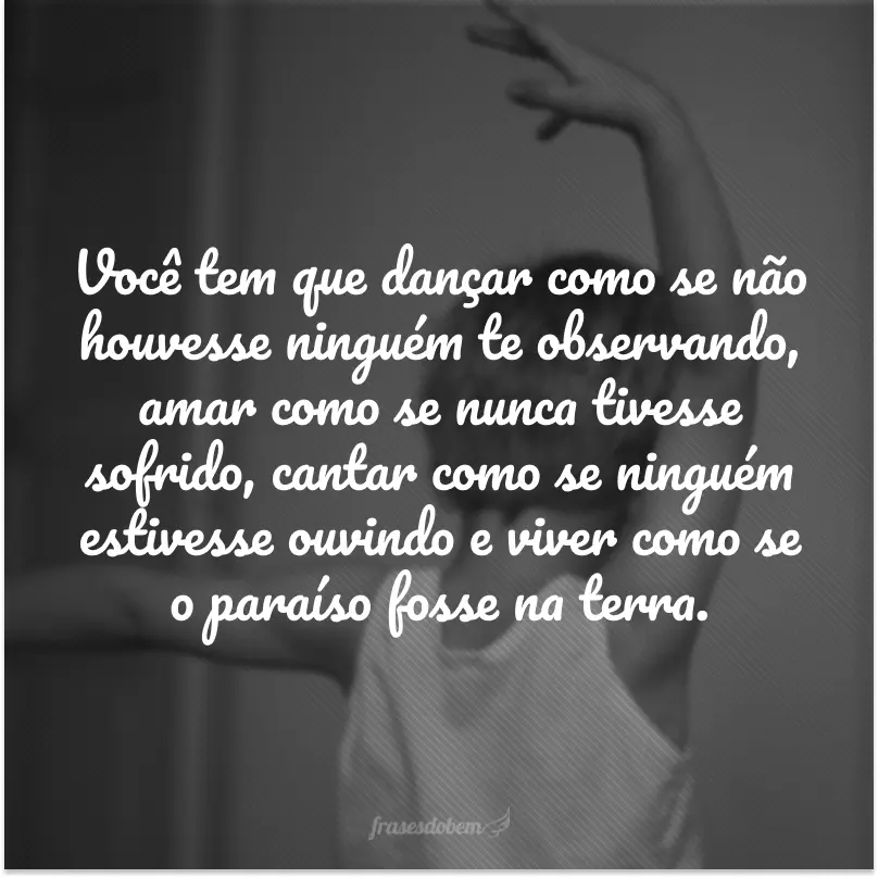 Você tem que dançar como se não houvesse ninguém te observando, amar como se nunca tivesse sofrido, cantar como se ninguém estivesse ouvindo e viver como se o paraíso fosse na terra.