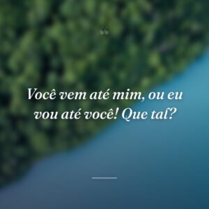 Você vem até mim, ou eu vou até você! Que tal?