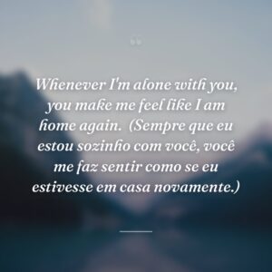 Whenever I'm alone with you, you make me feel like I am home again.
(Sempre que eu estou sozinho com você, você me faz sentir como se eu estivesse em casa novamente.)